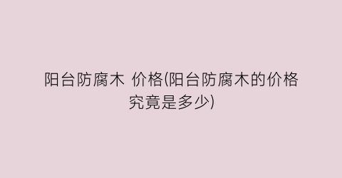 阳台防腐木 价格(阳台防腐木的价格究竟是多少)